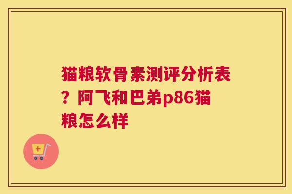 猫粮软骨素测评分析表？阿飞和巴弟p86猫粮怎么样