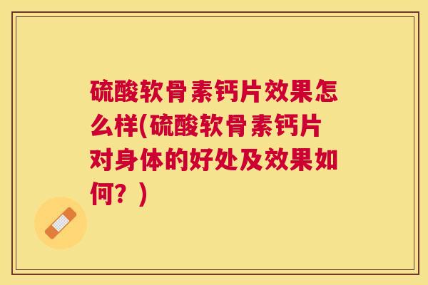 硫酸软骨素钙片效果怎么样(硫酸软骨素钙片对身体的好处及效果如何?) 硫酸软骨素钙片效果怎么样(硫酸软骨素钙片对身体的好处及效果如何?)