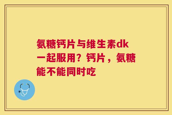 氨糖钙片与维生素dk一起服用?钙片,氨糖能不能同时吃 氨糖钙片与维生素dk一起服用?钙片,氨糖能不能同时吃