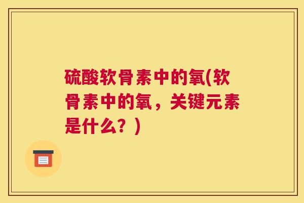 硫酸软骨素中的氧(软骨素中的氧，关键元素是什么？)