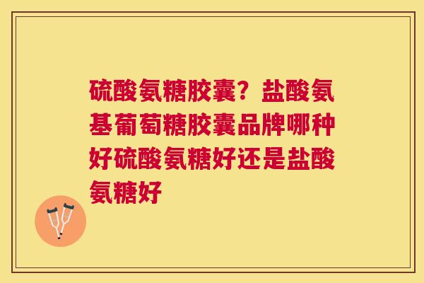 硫酸氨糖胶囊？盐酸氨基葡萄糖胶囊品牌哪种好硫酸氨糖好还是盐酸氨糖好