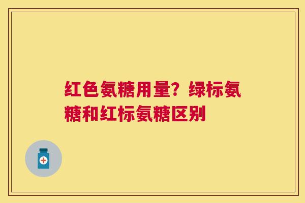 红色氨糖用量？绿标氨糖和红标氨糖区别