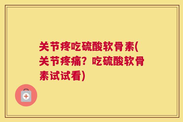 关节疼吃硫酸软骨素(关节疼痛？吃硫酸软骨素试试看)