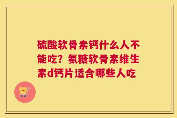 硫酸软骨素钙什么人不能吃？氨糖软骨素维生素d钙片适合哪些人吃