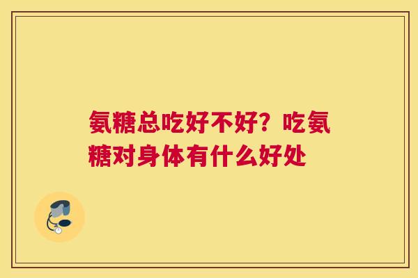 氨糖总吃好不好？吃氨糖对身体有什么好处