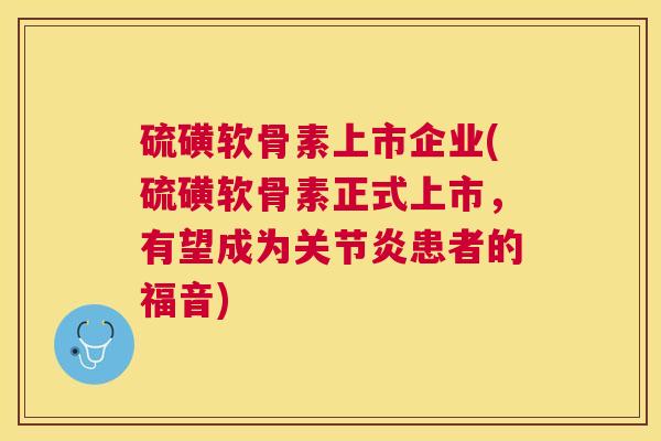 硫磺软骨素上市企业(硫磺软骨素正式上市，有望成为患者的福音)