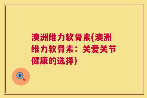 澳洲维力软骨素(澳洲维力软骨素：关爱关节健康的选择)