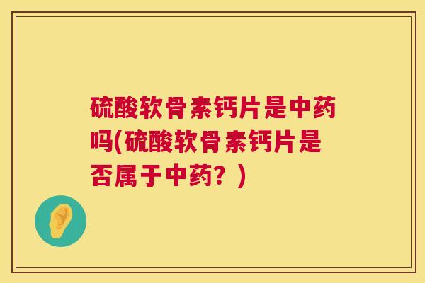 硫酸软骨素钙片是中药吗(硫酸软骨素钙片是否属于中药？)
