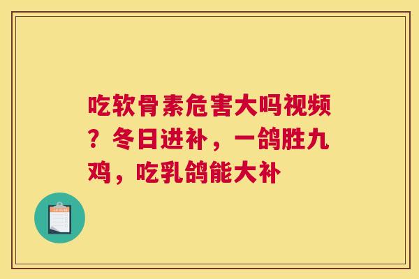 吃软骨素危害大吗视频？冬日进补，一鸽胜九鸡，吃乳鸽能大补