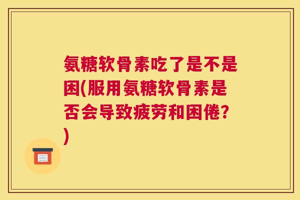 氨糖软骨素吃了是不是困(服用氨糖软骨素是否会导致疲劳和困倦？)