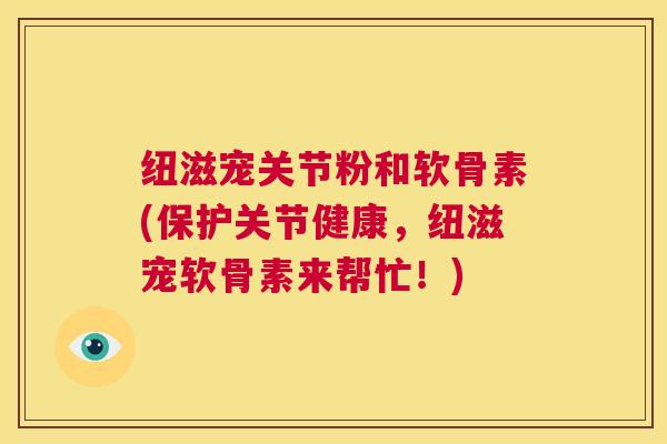 纽滋宠关节粉和软骨素(保护关节健康，纽滋宠软骨素来帮忙！)
