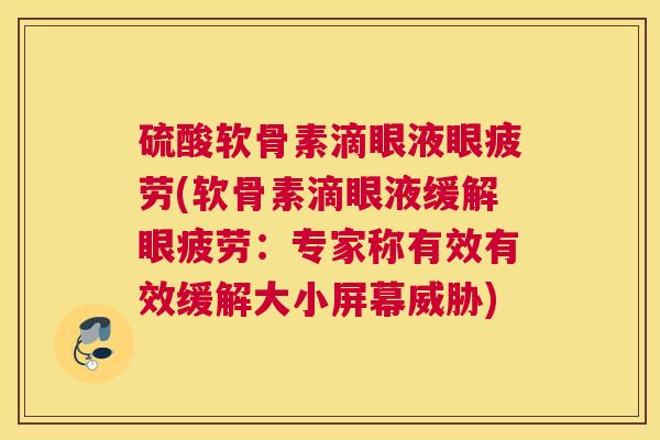 硫酸软骨素滴眼液眼疲劳(软骨素滴眼液缓解眼疲劳：专家称有效有效缓解大小屏幕威胁)