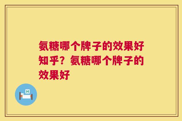 氨糖哪个牌子的效果好知乎？氨糖哪个牌子的效果好