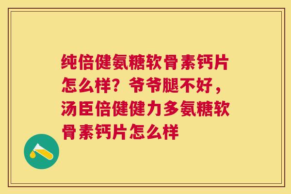 纯倍健氨糖软骨素钙片怎么样？爷爷腿不好，汤臣倍健健力多氨糖软骨素钙片怎么样