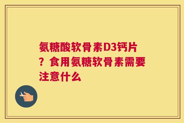 氨糖酸软骨素D3钙片？食用氨糖软骨素需要注意什么