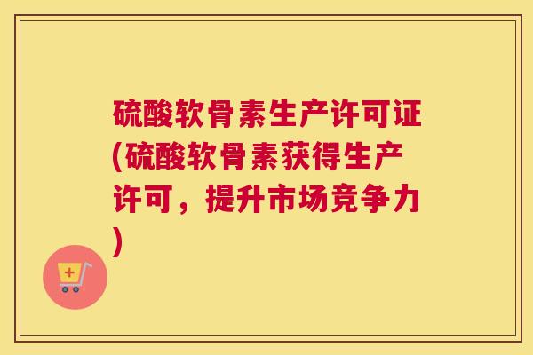 硫酸软骨素生产许可证(硫酸软骨素获得生产许可,提升市场竞争力) 硫酸软骨素生产许可证(硫酸软骨素获得生产许可,提升市场竞争力)