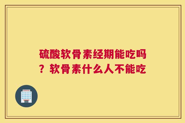 硫酸软骨素经期能吃吗？软骨素什么人不能吃