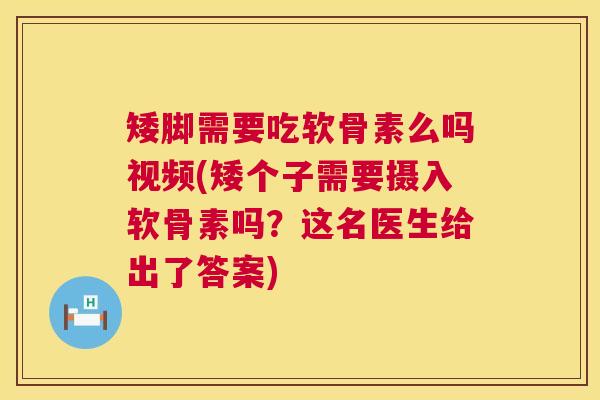 矮脚需要吃软骨素么吗视频(矮个子需要摄入软骨素吗？这名医生给出了答案)