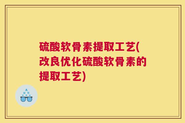 硫酸软骨素提取工艺(改良优化硫酸软骨素的提取工艺) 硫酸软骨素提取工艺(改良优化硫酸软骨素的提取工艺)