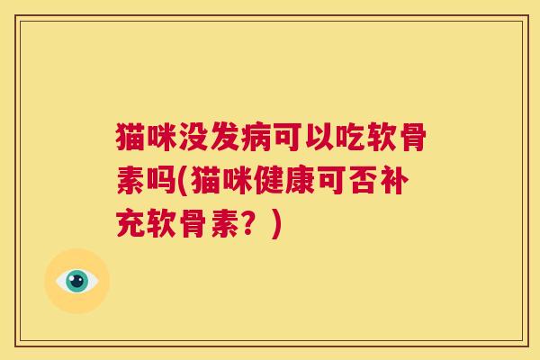 猫咪没发病可以吃软骨素吗(猫咪健康可否补充软骨素？)