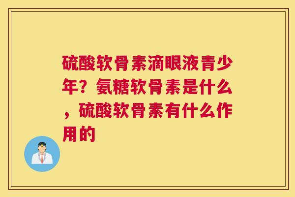 硫酸软骨素滴眼液青少年？氨糖软骨素是什么，硫酸软骨素有什么作用的
