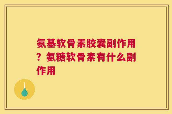 氨基软骨素胶囊副作用？氨糖软骨素有什么副作用