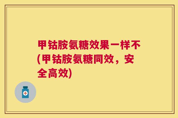 甲钴胺氨糖效果一样不(甲钴胺氨糖同效，安全高效)