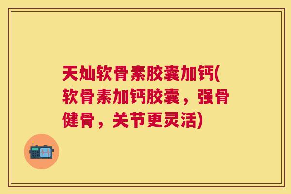 天灿软骨素胶囊加钙(软骨素加钙胶囊，强骨健骨，关节更灵活)