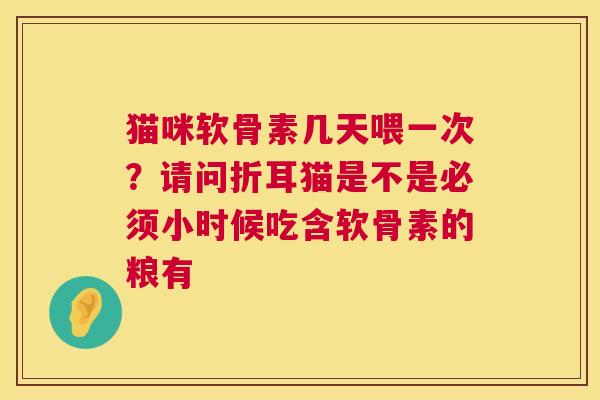 猫咪软骨素几天喂一次？请问折耳猫是不是必须小时候吃含软骨素的粮有