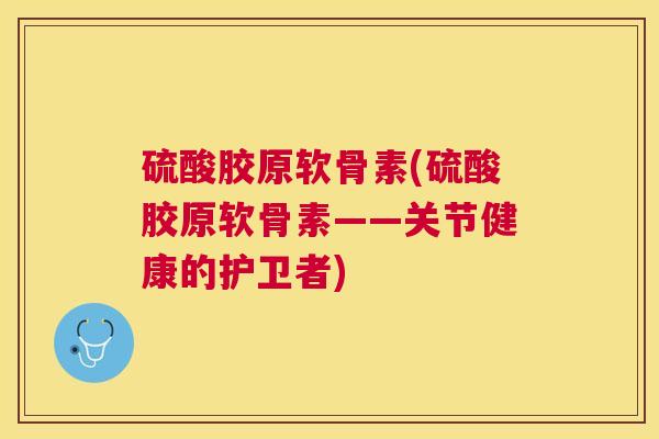 硫酸胶原软骨素(硫酸胶原软骨素——关节健康的护卫者)