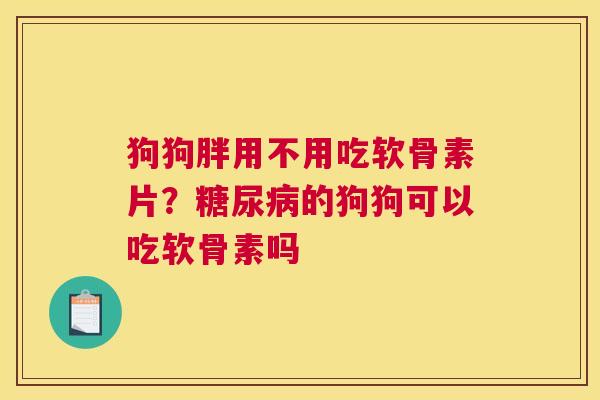 狗狗胖用不用吃软骨素片？糖尿病的狗狗可以吃软骨素吗