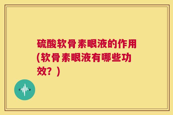 硫酸软骨素眼液的作用(软骨素眼液有哪些功效？)