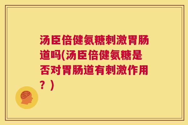 汤臣倍健氨糖刺激胃肠道吗(汤臣倍健氨糖是否对胃肠道有刺激作用？)