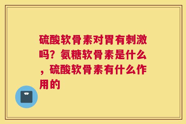 硫酸软骨素对胃有刺激吗？氨糖软骨素是什么，硫酸软骨素有什么作用的