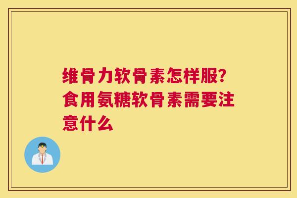 维骨力软骨素怎样服？食用氨糖软骨素需要注意什么