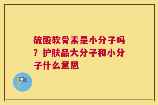 硫酸软骨素是小分子吗？护肤品大分子和小分子什么意思