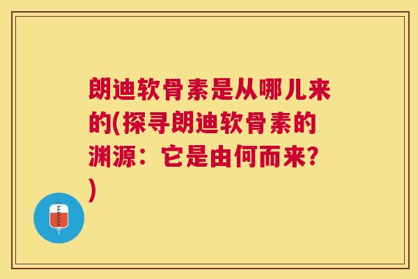 朗迪软骨素是从哪儿来的(探寻朗迪软骨素的渊源：它是由何而来？)