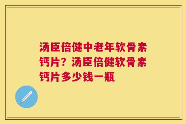 汤臣倍健中老年软骨素钙片？汤臣倍健软骨素钙片多少钱一瓶