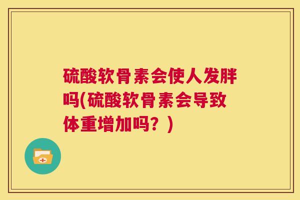 硫酸软骨素会使人发胖吗(硫酸软骨素会导致体重增加吗？)