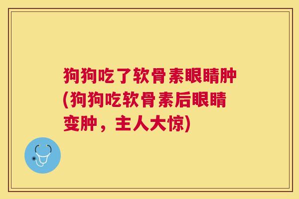 狗狗吃了软骨素眼睛肿(狗狗吃软骨素后眼睛变肿，主人大惊)