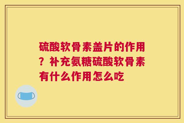 硫酸软骨素盖片的作用？补充氨糖硫酸软骨素有什么作用怎么吃