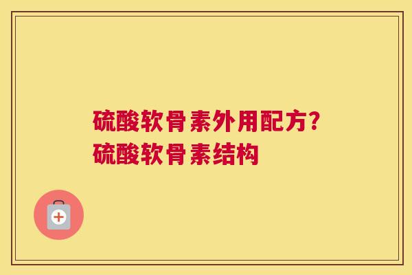 硫酸软骨素外用配方？硫酸软骨素结构
