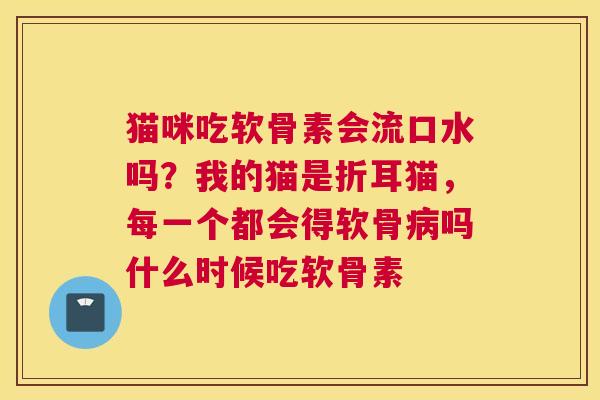 猫咪吃软骨素会流口水吗？我的猫是折耳猫，每一个都会得软骨病吗什么时候吃软骨素