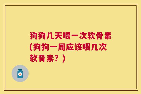 狗狗几天喂一次软骨素(狗狗一周应该喂几次软骨素？)