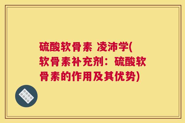 硫酸软骨素 凌沛学(软骨素补充剂：硫酸软骨素的作用及其优势)
