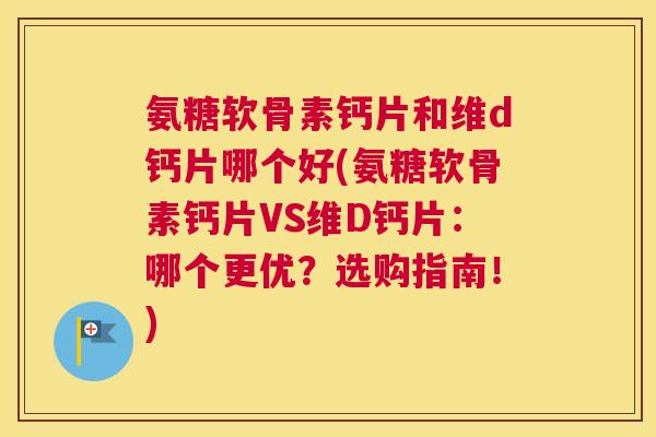 氨糖软骨素钙片和维d钙片哪个好(氨糖软骨素钙片VS维D钙片：哪个更优？选购指南！)