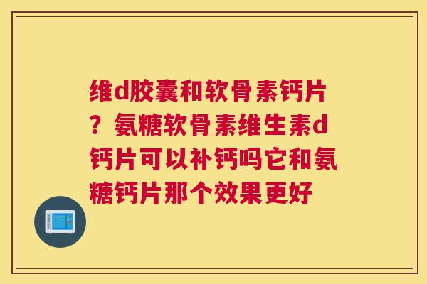 维d胶囊和软骨素钙片？氨糖软骨素维生素d钙片可以补钙吗它和氨糖钙片那个效果更好