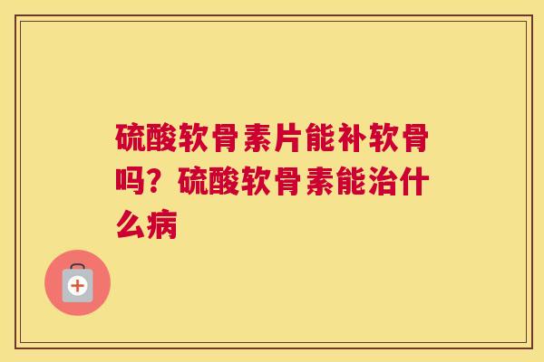 硫酸软骨素片能补软骨吗？硫酸软骨素能治什么病