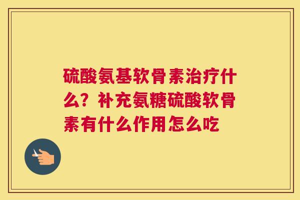 硫酸氨基软骨素什么？补充氨糖硫酸软骨素有什么作用怎么吃