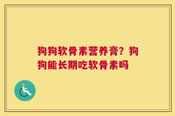 狗狗软骨素营养膏？狗狗能长期吃软骨素吗
